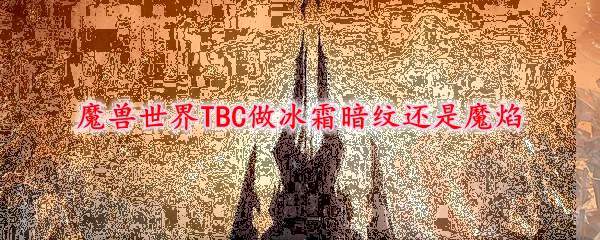 魔兽世界TBC做冰霜暗纹还是魔焰