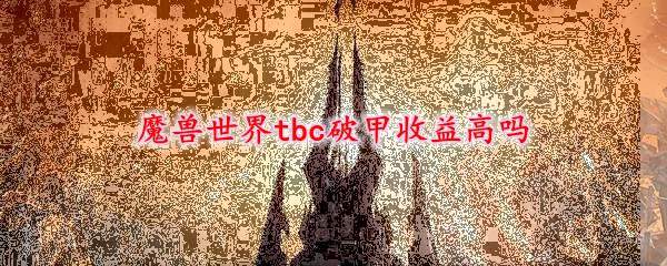 魔兽世界tbc破甲收益高吗