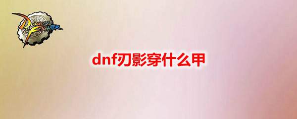 dnf刃影穿什么甲