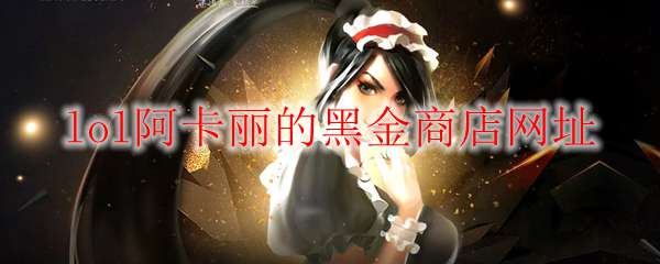 《LOL》2021年5月阿卡丽的黑金商店网址