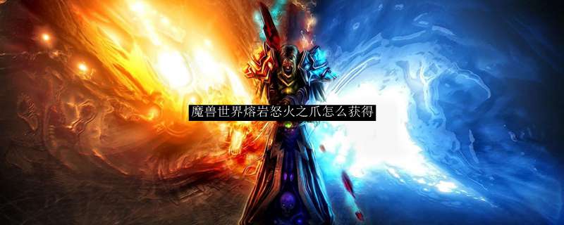 魔兽世界熔岩怒火之爪怎么获得