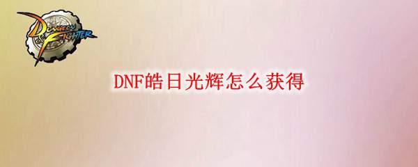 DNF皓日光辉怎么获得