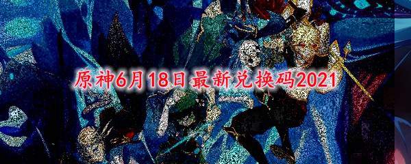 原神6月18日最新兑换码2021