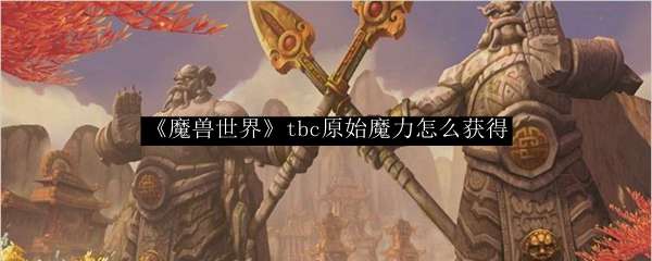 《魔兽世界》tbc原始魔力怎么获得