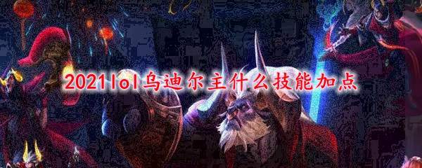 2021lol乌迪尔主什么技能加点